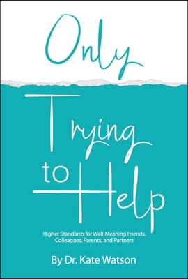 Only Trying to Help: Higher Standards for Well-Meaning Friends, Colleagues, Parents, & Partners Volume 1