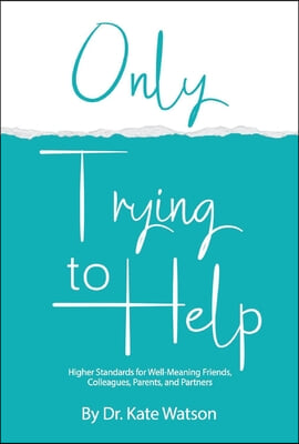 Only Trying to Help: Higher Standards for Well-Meaning Friends, Colleagues, Parents, &amp; Partners Volume 1