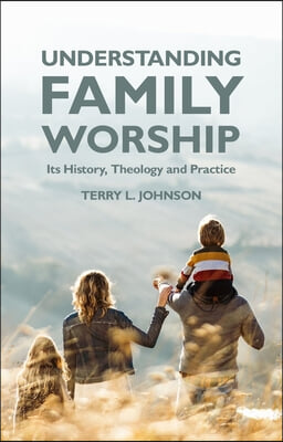 Understanding Family Worship: Its History, Theology and Practice