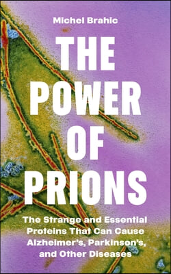 The Power of Prions: The Strange and Essential Proteins That Can Cause Alzheimer&#39;s, Parkinson&#39;s, and Other Diseases