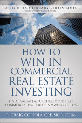 How to Win in Commercial Real Estate Investing: Find, Evaluate &amp; Purchase Your First Commercial Property -- In 9 Weeks or Less