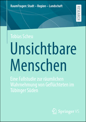 Unsichtbare Menschen: Eine Fallstudie Zur R&#228;umlichen Wahrnehmung Von Gefl&#252;chteten Im T&#252;binger S&#252;den