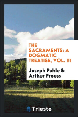 THE SACRAMENTS: A DOGMATIC TREATISE, VOL