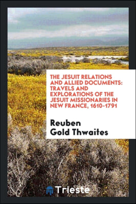 The Jesuit relations and allied documents: travels and explorations of the Jesuit missionaries in New France, 1610-1791