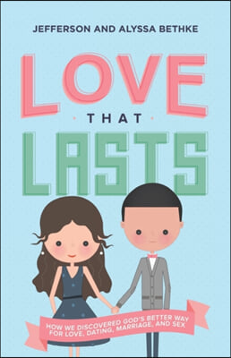 Love That Lasts: How We Discovered God&#39;s Better Way for Love, Dating, Marriage, and Sex