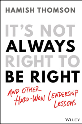 It&#39;s Not Always Right to Be Right: And Other Hard-Won Leadership Lessons