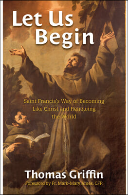 Let Us Begin: Saint Francis's Way of Becoming Like Christ and Renewing the World