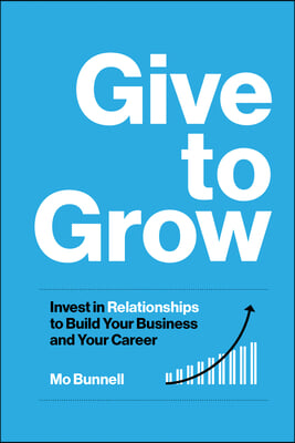 Give to Grow: Invest in Relationships to Build Your Business and Your Career