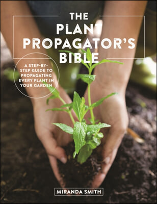 The Plant Propagator&#39;s Bible: A Step-By-Step Guide to Propagating Every Plant in Your Garden