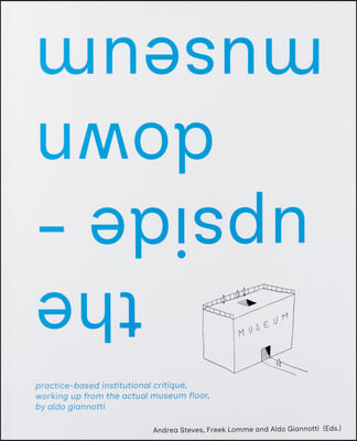 The Upside-Down Museum: Practice-Based Institutional Critique, Working Up from the Actual Museum Floor by Aldo Giannotti