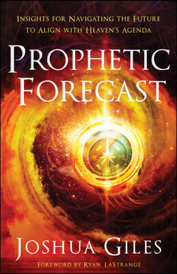 Prophetic Forecast: Insights for Navigating the Future to Align with Heaven&#39;s Agenda