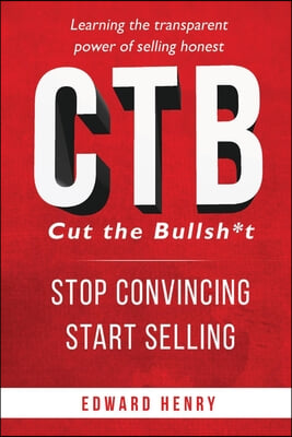 Ctb Cut the Bullsh*t Stop Convincing, Start Selling: Learning the Transparent Power of Selling Honest