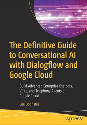 The Definitive Guide to Conversational AI with Dialogflow and Google Cloud: Build Advanced Enterprise Chatbots, Voice, and Telephony Agents on Google