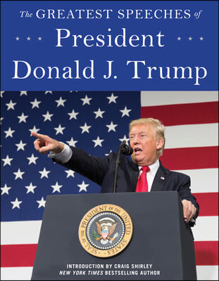 The Greatest Speeches of Donald J. Trump: 45th President of the United States of America with an Introduction by Presidential Historian Craig Shirley