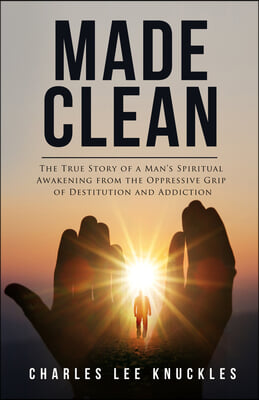 Made Clean: The True Story of a Man's Spiritual Awakening from the Oppressive Grip of Destitution and Addiction