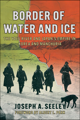 Border of Water and Ice: The Yalu River and Japan&#39;s Empire in Korea and Manchuria