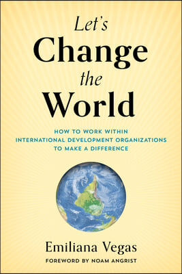 Let&#39;s Change the World: How to Work Within International Development Organizations to Make a Difference