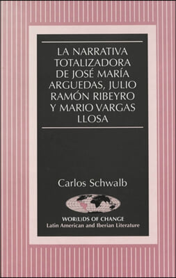 La Narrativa Totalizadora de Jose Maria Arguedas, Julio Ramon Ribeyro y Mario Vargas Llosa