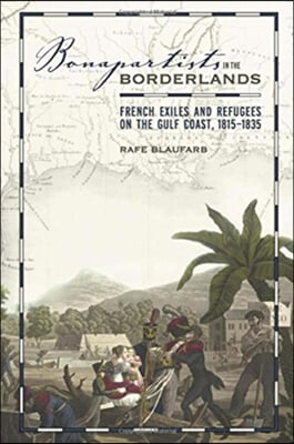 Bonapartists in the Borderlands: French Exiles and Refugees on the Gulf Coast, 1815-1835