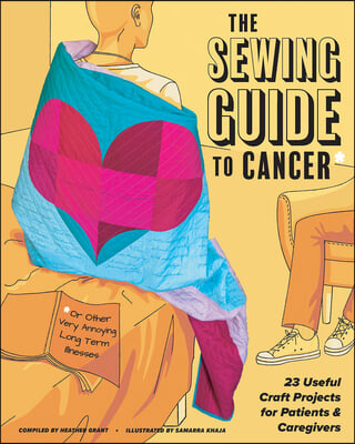 The Sewing Guide to Cancer (or Other Very Annoying Long Term Illnesses): Useful Craft Projects for Patients and Caregivers