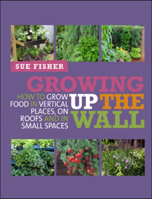 Growing Up the Wall: How to Grow Food in Vertical Places, on Roofs and in Small Spaces