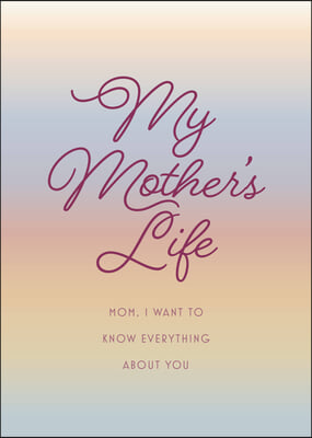 My Mother's Life - Second Edition: Mom, I Want to Know Everything about You - Give to Your Mother to Fill in with Her Memories and Return to You as a