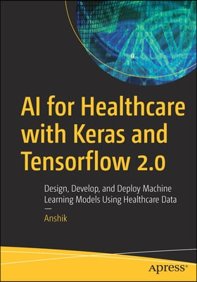 AI for Healthcare with Keras and Tensorflow 2.0: Design, Develop, and Deploy Machine Learning Models Using Healthcare Data