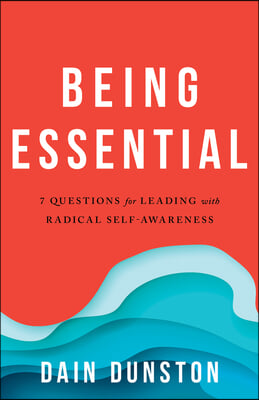 Being Essential: Seven Questions for Living and Leading with Radical Self-Awareness