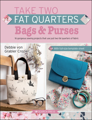 Take Two Fat Quarters: Bags &amp; Purses: 16 Gorgeous Sewing Projects That Use Just Two Fat Quarters of Fabric