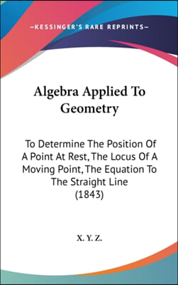 Algebra Applied To Geometry: To Determine The Position Of A Point At Rest, The Locus Of A Moving Point, The Equation To The Straight Line (1843)