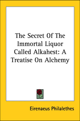 The Secret Of The Immortal Liquor Called Alkahest: A Treatise On Alchemy