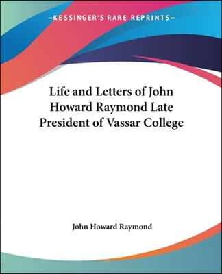 Life and Letters of John Howard Raymond Late President of Vassar College