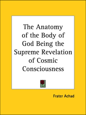 The Anatomy of the Body of God Being the Supreme Revelation of Cosmic Consciousness