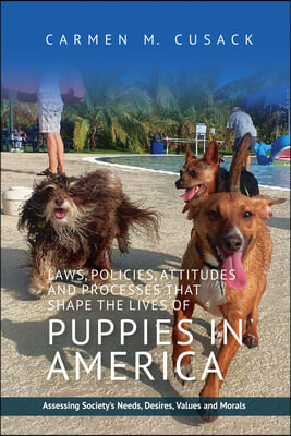 Laws, Policies, Attitudes and Processes That Shape the Lives of Puppies in America: Assessing Society&#39;s Needs, Desires, Values and Morals