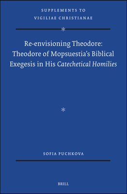 Re-Envisioning Theodore: Theodore of Mopsuestia&#39;s Biblical Exegesis in His Catechetical Homilies