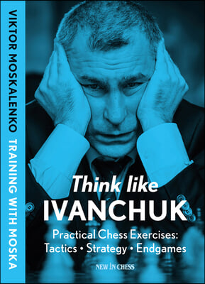 Think Like Ivanchuk: Practical Chess Exercises: Tactics - Strategy - Endgames