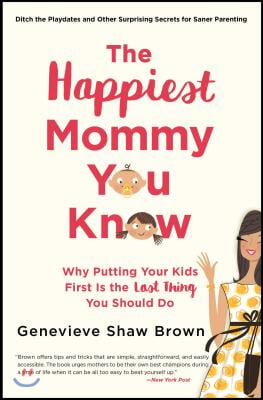 The Happiest Mommy You Know: Why Putting Your Kids First Is the Last Thing You Should Do