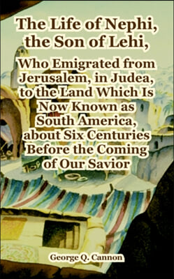 The Life of Nephi, the Son of Lehi, Who Emigrated from  Jerusalem, in Judea, to the Land Which Is Now Known as South America, About Six Centuries Before the Coming of Our Savior