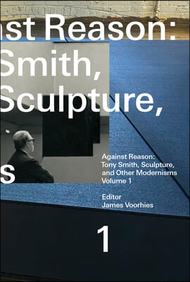 Against Reason, Volume 1: Tony Smith, Sculpture, and Other Modernisms