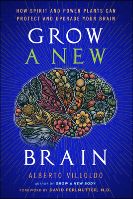 Grow a New Brain: How Spirit and Power Plants Can Protect and Upgrade Your Brain