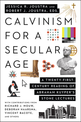 Calvinism for a Secular Age: A Twenty-First-Century Reading of Abraham Kuyper&#39;s Stone Lectures