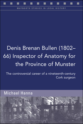 Denis Brenan Bullen (1802-66) Inspector of Anatomy for the Province of Munster: The Controversial Career of a Cork Surgeon