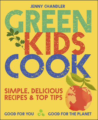 Green Kids Cook: Simple, Delicious Recipes &amp; Top Tips: Good for You, Good for the Planet