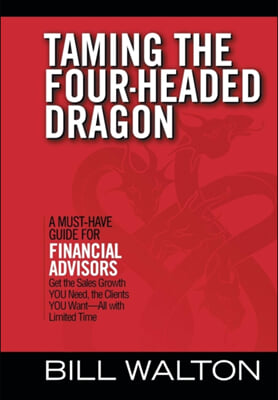 Taming the Four-Headed Dragon: A Must-Have Guide for Financial Advisors: Get the Sales Growth You Need, the Clients You Want-All with Limited Time