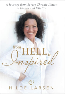 From HELL to Inspired: A Journey from Severe Chronic Illness to Health and Vitality