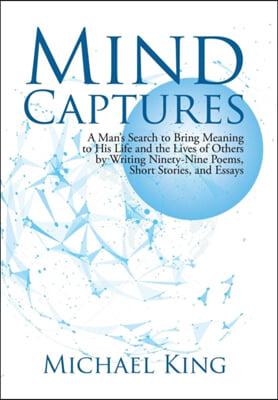 Mind Captures: A Man&#39;s Search to Bring Meaning to His Life and the Lives of Others by Writing Ninety-Nine Poems, Short Stories, and E