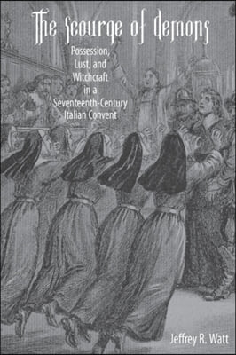 The Scourge of Demons: Possession, Lust, and Witchcraft in a Seventeenth-Century Italian Convent