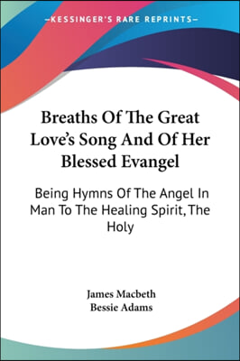 Breaths Of The Great Love's Song And Of Her Blessed Evangel: Being Hymns Of The Angel In Man To The Healing Spirit, The Holy