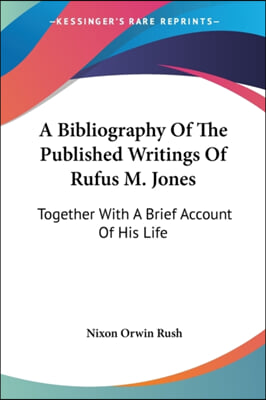 A Bibliography Of The Published Writings Of Rufus M. Jones: Together With A Brief Account Of His Life