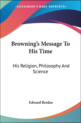 Browning's Message To His Time: His Religion, Philosophy And Science